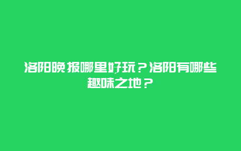 洛阳晚报哪里好玩？洛阳有哪些趣味之地？