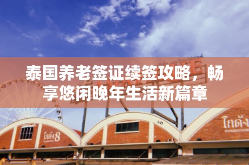 泰国养老签证续签攻略，畅享悠闲晚年生活新篇章