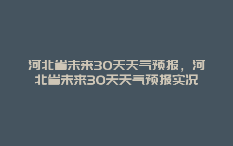 河北省未来30天天气预报，河北省未来30天天气预报实况