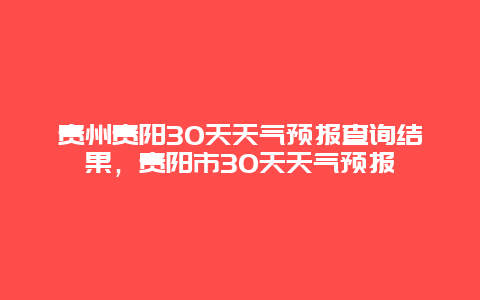 贵州贵阳30天天气预报查询结果，贵阳市30天天气预报