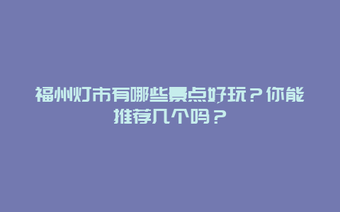 福州灯市有哪些景点好玩？你能推荐几个吗？