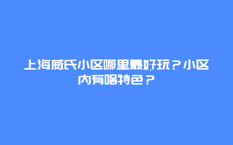 上海威氏小区哪里最好玩？小区内有啥特色？