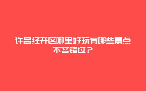 许昌经开区哪里好玩有哪些景点不容错过？