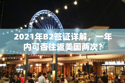 2021年B2签证详解，一年内可否往返美国两次？