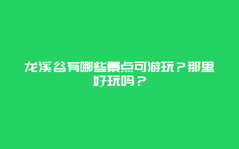 龙溪谷有哪些景点可游玩？那里好玩吗？