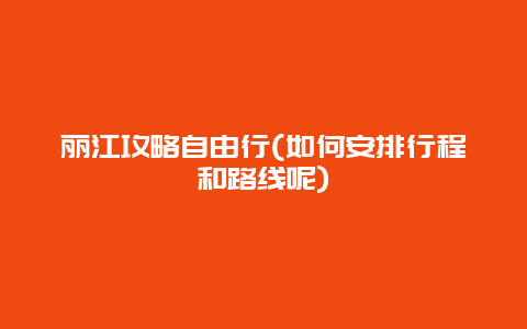 丽江攻略自由行(如何安排行程和路线呢)