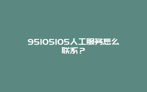 95105105人工服务怎么联系？
