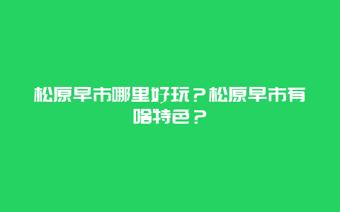松原早市哪里好玩？松原早市有啥特色？