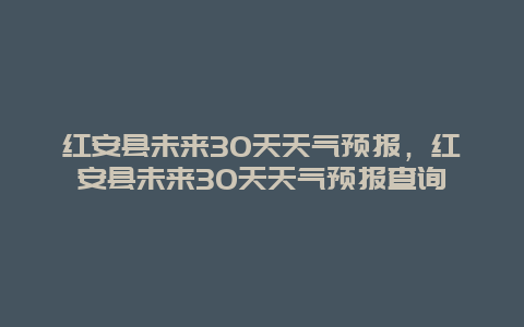 红安县未来30天天气预报，红安县未来30天天气预报查询