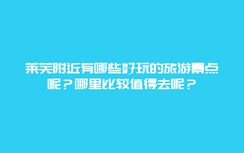 莱芜附近有哪些好玩的旅游景点呢？哪里比较值得去呢？
