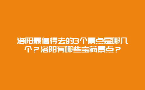 洛阳最值得去的3个景点是哪几个？洛阳有哪些宝藏景点？