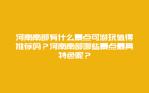 河南南部有什么景点可游玩值得推荐吗？河南南部哪些景点最具特色呢？