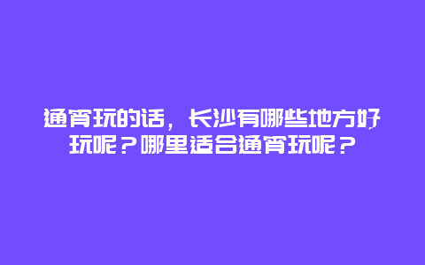 通宵玩的话，长沙有哪些地方好玩呢？哪里适合通宵玩呢？