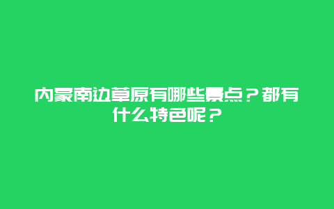 内蒙南边草原有哪些景点？都有什么特色呢？