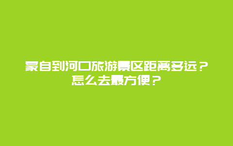蒙自到河口旅游景区距离多远？怎么去最方便？
