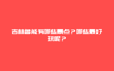 吉林鲁能有哪些景点？哪些最好玩呢？