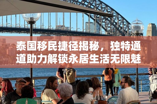 泰国移民捷径揭秘，独特通道助力解锁永居生活无限魅力