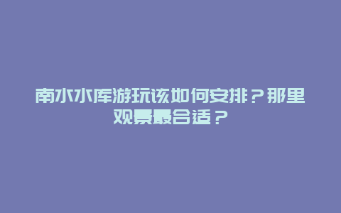 南水水库游玩该如何安排？那里观景最合适？