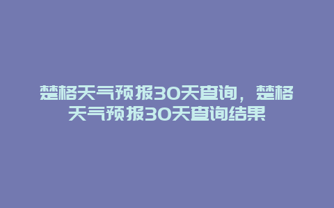 楚格天气预报30天查询，楚格天气预报30天查询结果