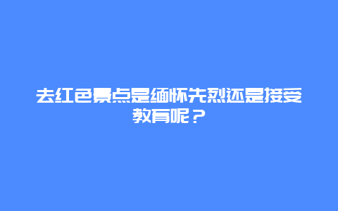 去红色景点是缅怀先烈还是接受教育呢？