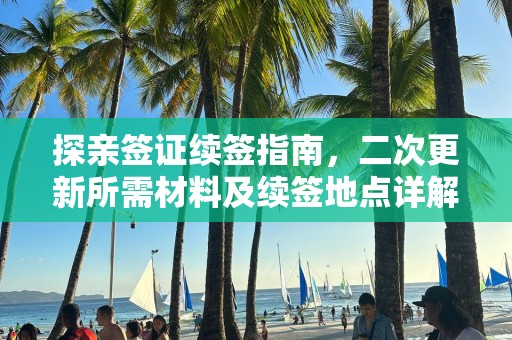 探亲签证续签指南，二次更新所需材料及续签地点详解