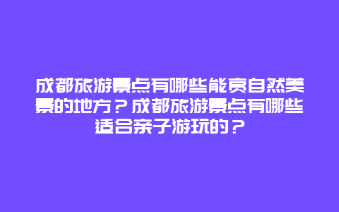 成都旅游景点有哪些能赏自然美景的地方？成都旅游景点有哪些适合亲子游玩的？