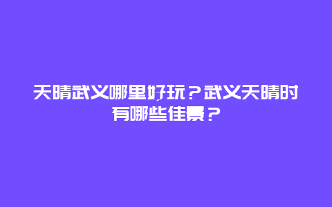 天晴武义哪里好玩？武义天晴时有哪些佳景？