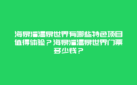 海泉湾温泉世界有哪些特色项目值得体验？海泉湾温泉世界门票多少钱？