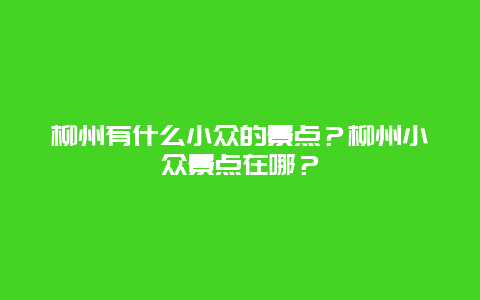 柳州有什么小众的景点？柳州小众景点在哪？