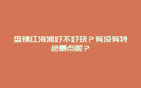 盘锦红海滩好不好玩？有没有特色景点呢？
