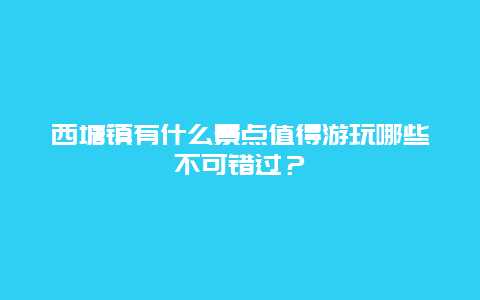 西塘镇有什么景点值得游玩哪些不可错过？
