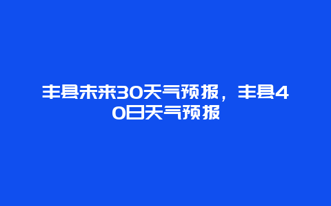 丰县未来30天气预报，丰县40日天气预报