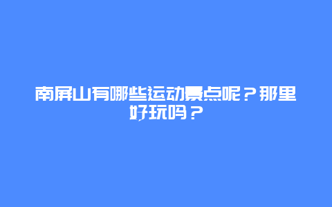 南屏山有哪些运动景点呢？那里好玩吗？