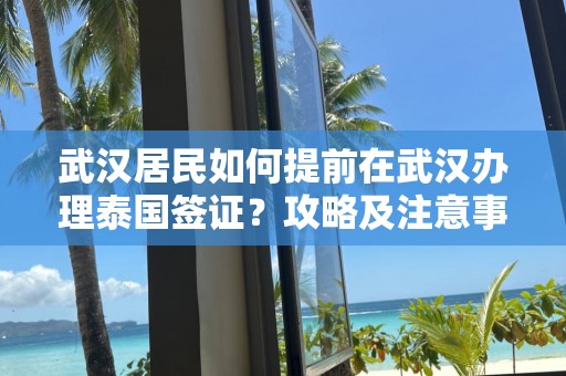 武汉居民如何提前在武汉办理泰国签证？攻略及注意事项揭晓