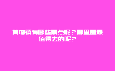 黄塘镇有哪些景点呢？哪里是最值得去的呢？