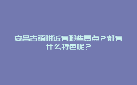 安昌古镇附近有哪些景点？都有什么特色呢？