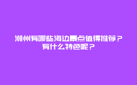 潮州有哪些海边景点值得推荐？有什么特色呢？