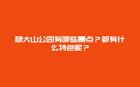 杨大山公园有哪些景点？都有什么特色呢？