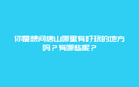 你是想问唐山哪里有好玩的地方吗？有哪些呢？