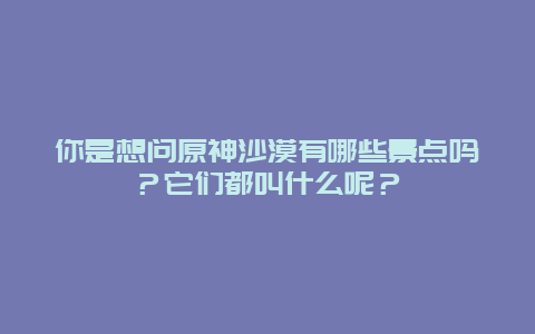 你是想问原神沙漠有哪些景点吗？它们都叫什么呢？