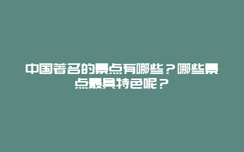 中国著名的景点有哪些？哪些景点最具特色呢？