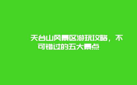 邛崃天台山风景区游玩攻略，不可错过的五大景点