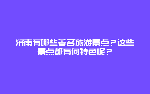 济南有哪些著名旅游景点？这些景点都有何特色呢？