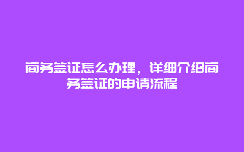 商务签证怎么办理，详细介绍商务签证的申请流程