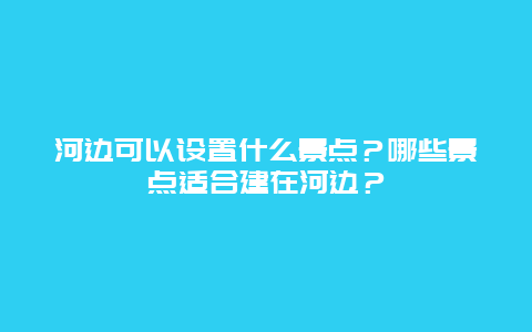 河边可以设置什么景点？哪些景点适合建在河边？