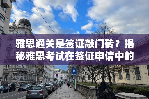 雅思通关是签证敲门砖？揭秘雅思考试在签证申请中的关键作用