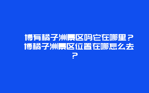 淄博有橘子洲景区吗它在哪里？淄博橘子洲景区位置在哪怎么去？