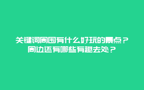 关键词周围有什么好玩的景点？周边还有哪些有趣去处？