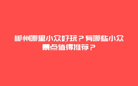 郴州哪里小众好玩？有哪些小众景点值得推荐？