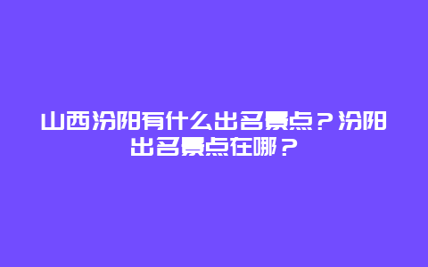 山西汾阳有什么出名景点？汾阳出名景点在哪？
